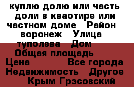 куплю долю или часть доли в кваотире или частном доме › Район ­ воронеж › Улица ­ туполева › Дом ­ 1 › Общая площадь ­ 2 › Цена ­ 1 000 - Все города Недвижимость » Другое   . Крым,Грэсовский